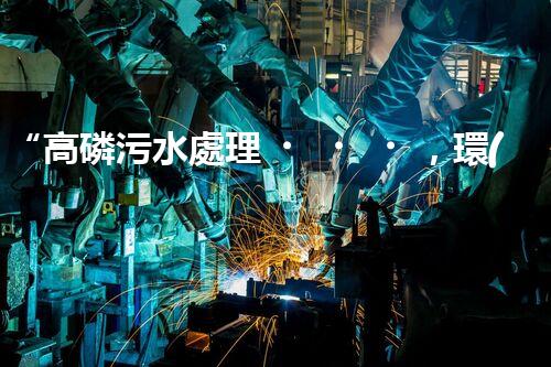 “高磷污水處理，環(huán)保先鋒，守護碧水藍天！”